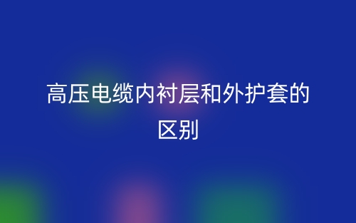 高壓電纜內(nèi)襯層和外護(hù)套的區(qū)別是什么？(圖1)