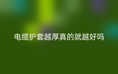 電纜護套越厚真的就越好嗎？(圖1)