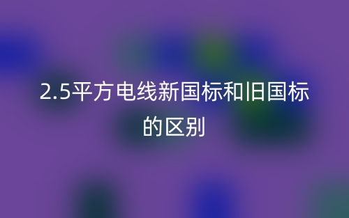 2.5平方電線新國標和舊國標的區(qū)別是什么？(圖1)