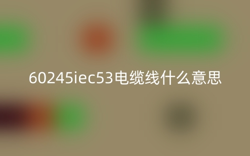 60245iec53電纜線什么意思？(圖1)