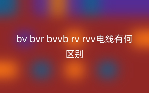bv bvr bvvb rv rvv電線有何區(qū)別？(圖1)
