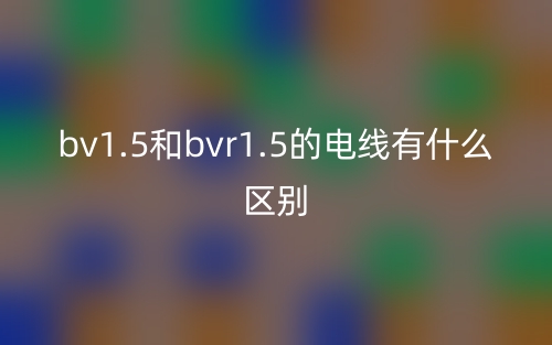 bv1.5和bvr1.5的電線有什么區(qū)別？(圖1)