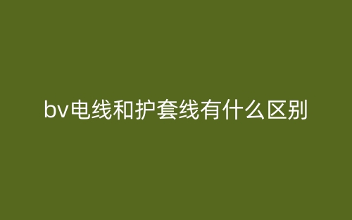 bv電線和護(hù)套線有什么區(qū)別？(圖1)