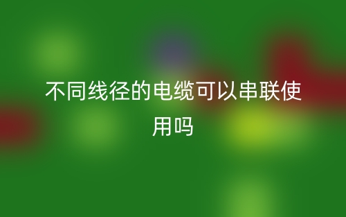 不同線徑的電纜可以串聯(lián)使用嗎？(圖1)