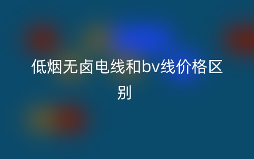 低煙無(wú)鹵電線和bv線價(jià)格的區(qū)別是什么？(圖1)