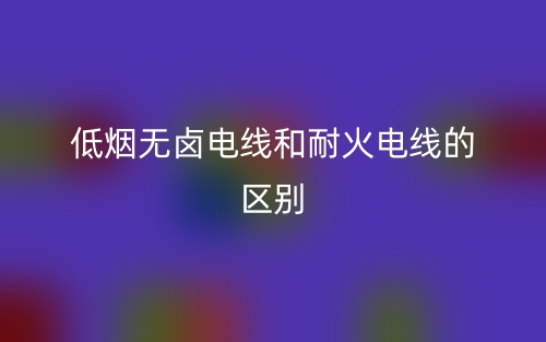 低煙無鹵電線和耐火電線的區(qū)別是什么？(圖1)