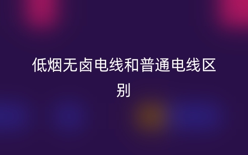 低煙無鹵電線和普通電線的區(qū)別是什么？(圖1)