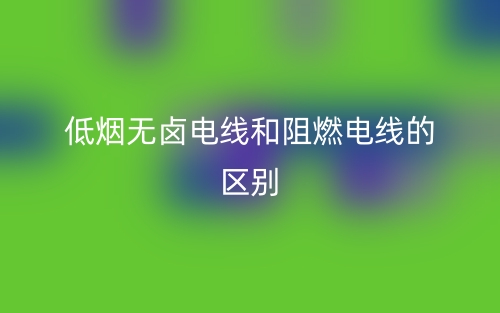 低煙無(wú)鹵電線和阻燃電線的區(qū)別是什么？(圖1)