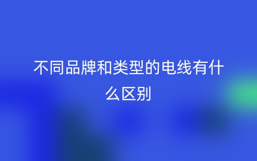 不同品牌和類型的電線有什么區(qū)別？(圖1)