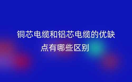 銅芯電纜和鋁芯電纜的優(yōu)缺點有哪些區(qū)別？(圖1)
