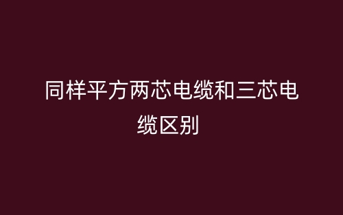 同樣平方兩芯電纜和三芯電纜的區(qū)別是什么？(圖1)