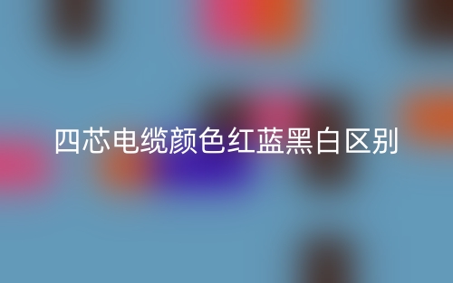 四芯電纜顏色紅藍(lán)黑白的區(qū)別是什么？(圖1)