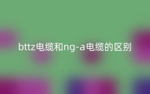 bttz電纜和nga電纜的區(qū)別是什么？(圖1)