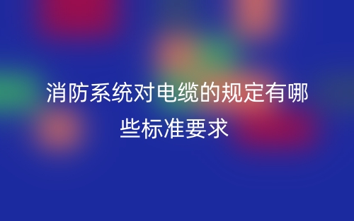 消防系統(tǒng)對電纜的規(guī)定有哪些標(biāo)準(zhǔn)要求？(圖1)