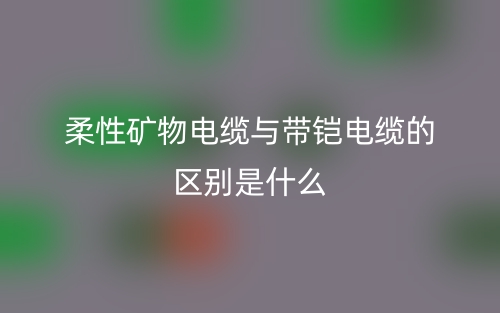 柔性礦物電纜與帶鎧電纜的區(qū)別是什么？(圖1)