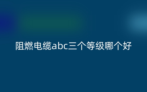 阻燃電纜abc三個等級哪個好？(圖1)