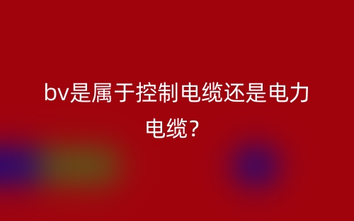 bv是屬于控制電纜還是電力電纜？(圖1)