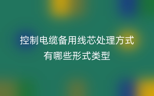 控制電纜備用線芯處理方式有哪些形式類型？(圖1)