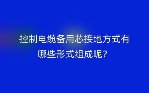 控制電纜備用芯接地方式有哪些形式組成呢？(圖1)