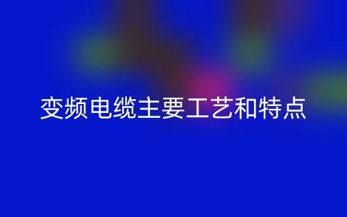 變頻電纜主要工藝和特點(diǎn)(圖1)