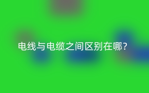 電線與電纜之間區(qū)別在哪？(圖1)