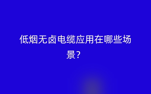 低煙無鹵電纜應用在哪些場景？(圖1)