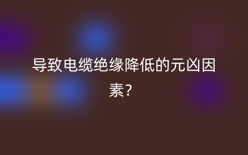 導(dǎo)致電纜絕緣降低的元兇因素？(圖1)