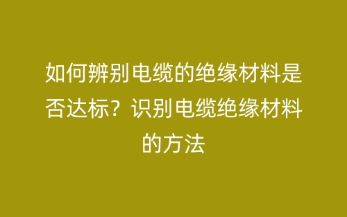 如何辨別電纜的絕緣材料是否達標？識別電纜絕緣材料的方法(圖1)