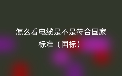 怎么看電纜是不是符合國家標(biāo)準(zhǔn)（國標(biāo)）(圖1)