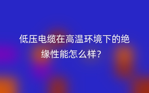 低壓電纜在高溫環(huán)境下的絕緣性能怎么樣？(圖1)