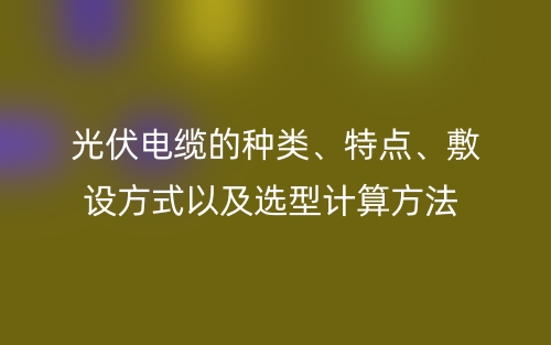 光伏電纜的種類、特點(diǎn)、敷設(shè)方式以及選型計(jì)算方法(圖1)
