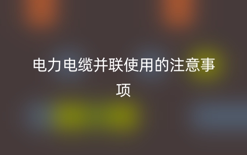 電力電纜并聯(lián)使用的注意事項(xiàng)(圖1)
