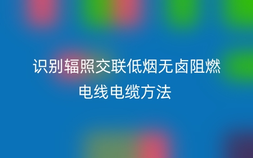 識(shí)別輻照交聯(lián)低煙無鹵阻燃電線電纜方法(圖1)
