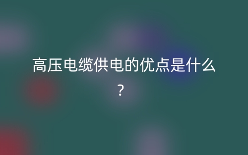 高壓電纜供電的優(yōu)點是什么？(圖1)