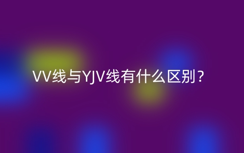 VV線與YJV線有什么區(qū)別？(圖1)