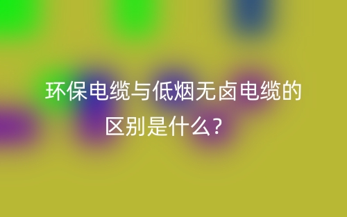 環(huán)保電纜與低煙無鹵電纜的區(qū)別是什么？(圖1)