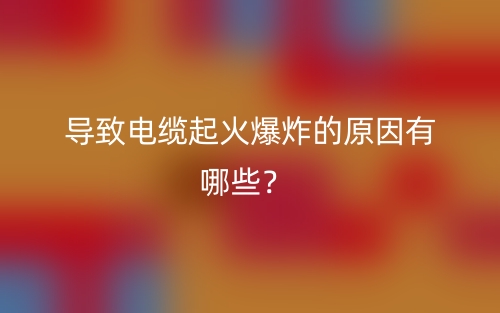 導(dǎo)致電纜起火爆炸的原因有哪些？(圖1)