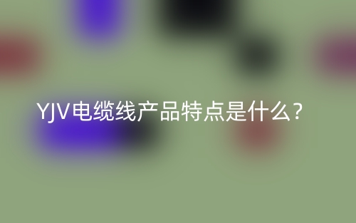 YJV電纜線產(chǎn)品特點(diǎn)是什么？(圖1)