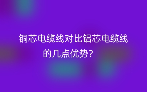 銅芯電纜線對(duì)比鋁芯電纜線的幾點(diǎn)優(yōu)勢(shì)？(圖1)