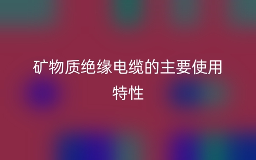 礦物質(zhì)絕緣電纜的主要使用特性有哪些？(圖1)