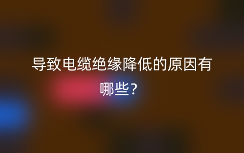 導(dǎo)致電纜絕緣降低的原因有哪些？(圖1)