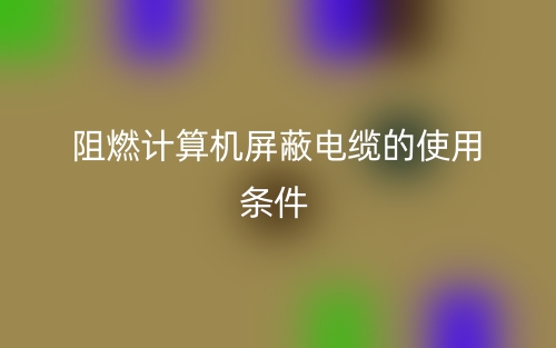 阻燃計(jì)算機(jī)屏蔽電纜的使用條件(圖1)