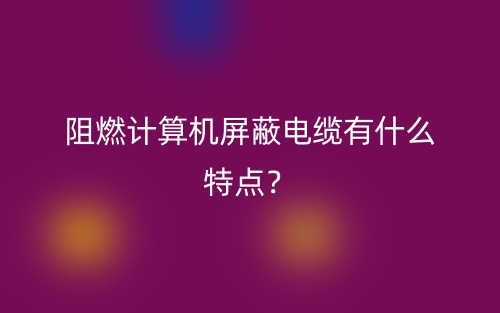 阻燃計算機屏蔽電纜有什么特點？(圖1)