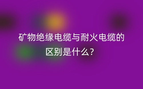 礦物絕緣電纜與耐火電纜的區(qū)別是什么？(圖1)