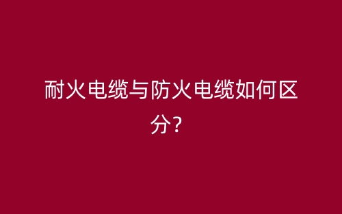耐火電纜與防火電纜如何區(qū)分？(圖1)
