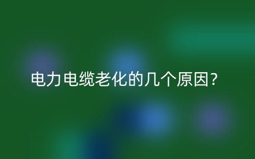 電力電纜老化的幾個(gè)原因？(圖1)