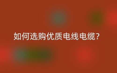 如何選購優(yōu)質(zhì)電線電纜？(圖1)