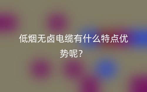低煙無(wú)鹵電纜有什么特點(diǎn)優(yōu)勢(shì)呢？(圖1)