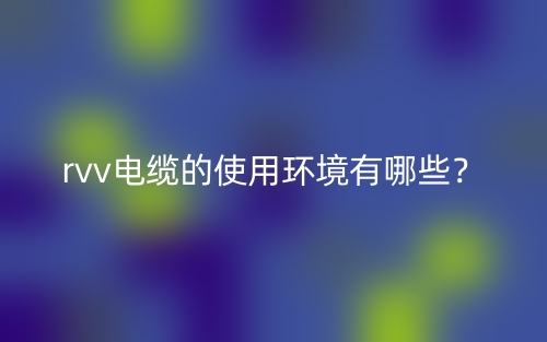 rvv電纜的使用環(huán)境有哪些？(圖1)