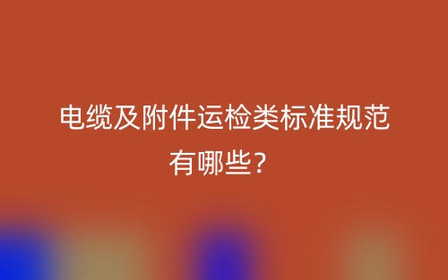 電纜及附件運檢類標準規(guī)范有哪些？(圖1)